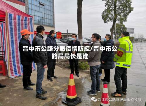 晋中市公路分局疫情防控/晋中市公路局局长是谁