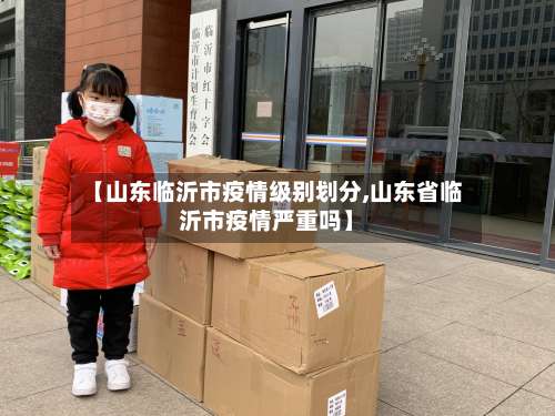 【山东临沂市疫情级别划分,山东省临沂市疫情严重吗】