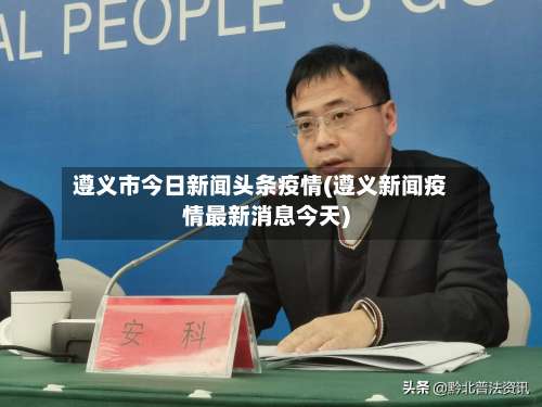遵义市今日新闻头条疫情(遵义新闻疫情最新消息今天)