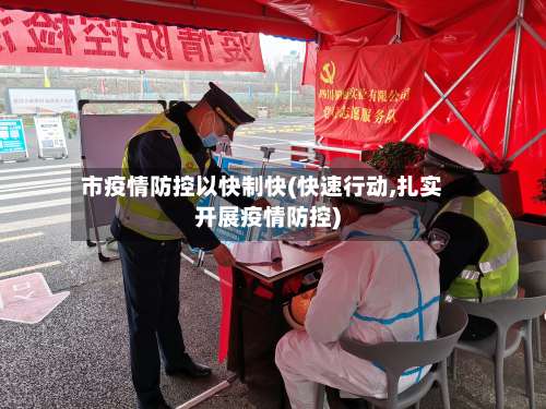 市疫情防控以快制快(快速行动,扎实开展疫情防控)