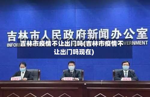 吉林市疫情不让出门吗(吉林市疫情不让出门吗现在)