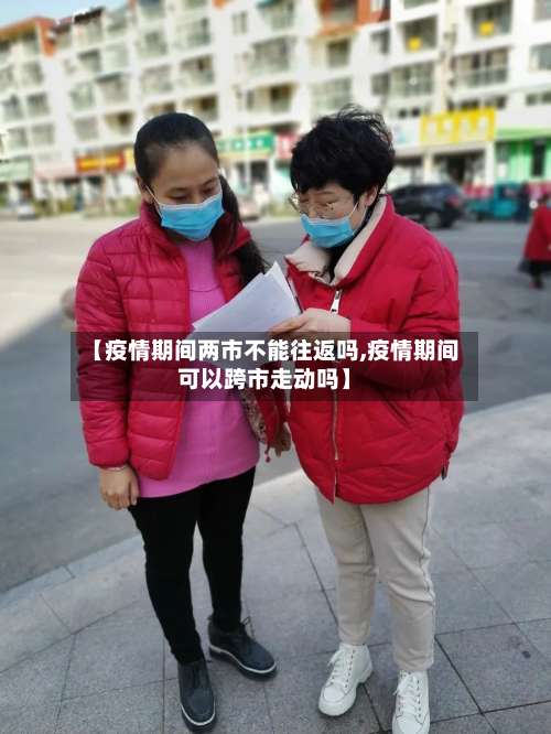 【疫情期间两市不能往返吗,疫情期间可以跨市走动吗】