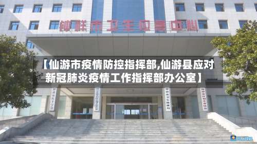 【仙游市疫情防控指挥部,仙游县应对新冠肺炎疫情工作指挥部办公室】-第2张图片