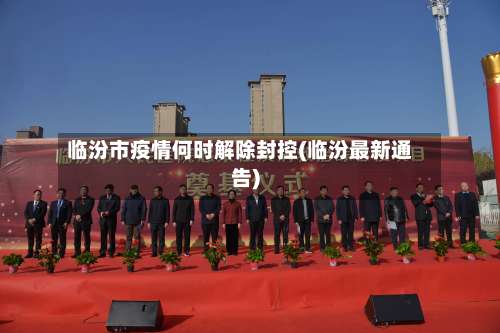 临汾市疫情何时解除封控(临汾最新通告)