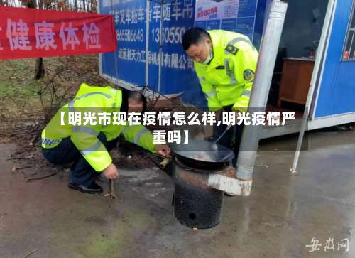 【明光市现在疫情怎么样,明光疫情严重吗】