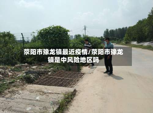 荥阳市豫龙镇最近疫情/荥阳市豫龙镇是中风险地区吗
