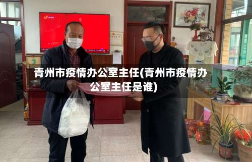 青州市疫情办公室主任(青州市疫情办公室主任是谁)