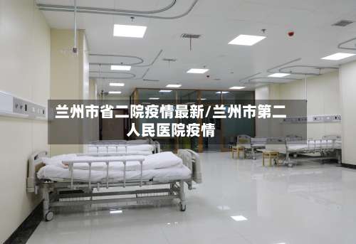 兰州市省二院疫情最新/兰州市第二人民医院疫情