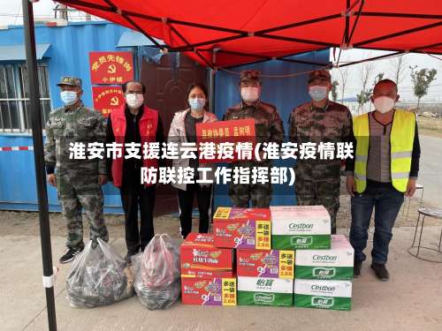 淮安市支援连云港疫情(淮安疫情联防联控工作指挥部)-第2张图片