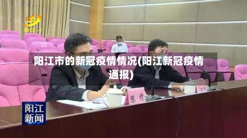 阳江市的新冠疫情情况(阳江新冠疫情通报)-第2张图片