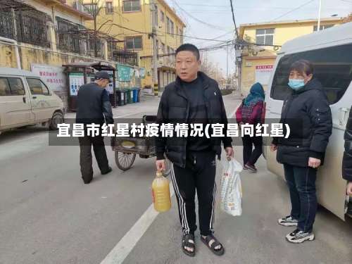 宜昌市红星村疫情情况(宜昌向红星)-第2张图片