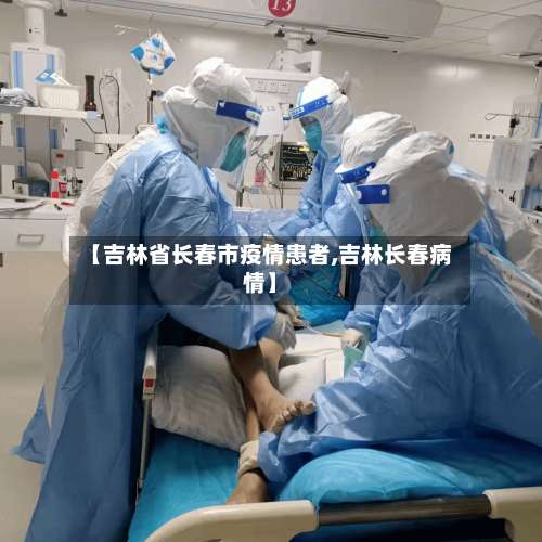 【吉林省长春市疫情患者,吉林长春病情】-第3张图片