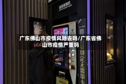 广东佛山市疫情风险去吗/广东省佛山市疫情严重吗
