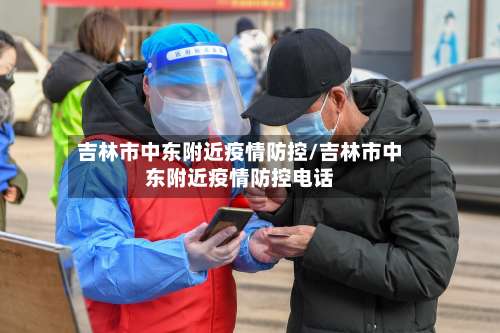 吉林市中东附近疫情防控/吉林市中东附近疫情防控电话-第3张图片
