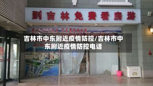 吉林市中东附近疫情防控/吉林市中东附近疫情防控电话