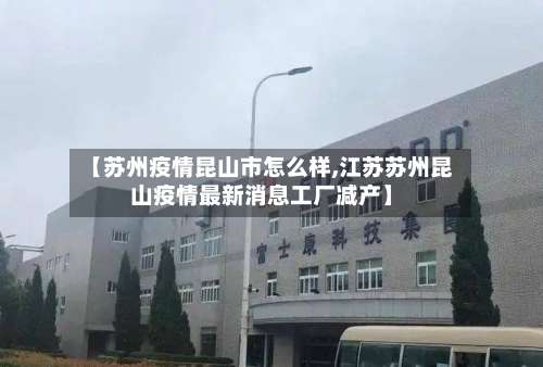 【苏州疫情昆山市怎么样,江苏苏州昆山疫情最新消息工厂减产】