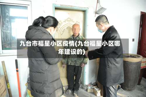 九台市福星小区疫情(九台福星小区哪年建设的)