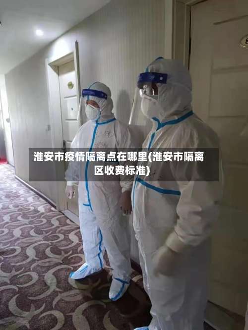 淮安市疫情隔离点在哪里(淮安市隔离区收费标准)