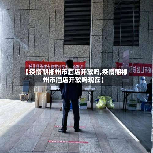 【疫情期郴州市酒店开放吗,疫情期郴州市酒店开放吗现在】