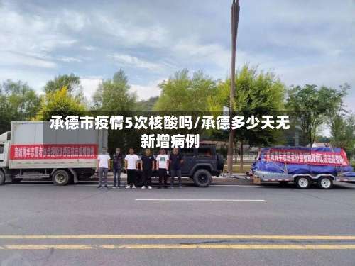 承德市疫情5次核酸吗/承德多少天无新增病例