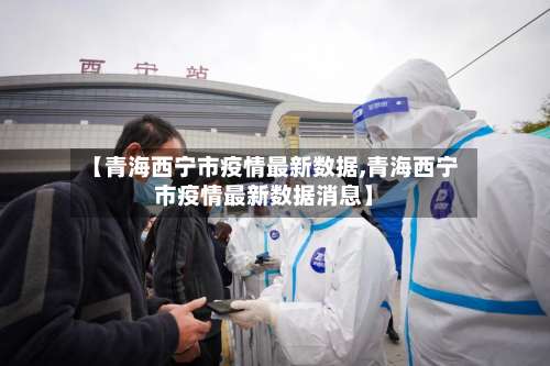 【青海西宁市疫情最新数据,青海西宁市疫情最新数据消息】