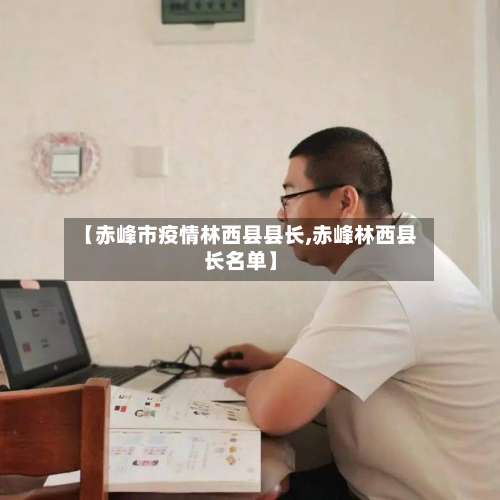 【赤峰市疫情林西县县长,赤峰林西县长名单】