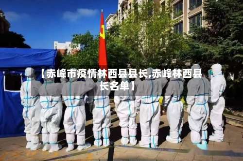 【赤峰市疫情林西县县长,赤峰林西县长名单】-第3张图片