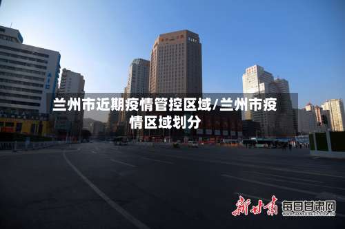 兰州市近期疫情管控区域/兰州市疫情区域划分-第2张图片