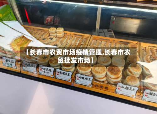 【长春市农贸市场疫情管理,长春市农贸批发市场】-第2张图片