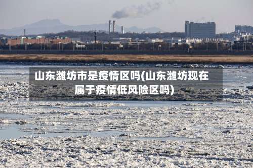 山东潍坊市是疫情区吗(山东潍坊现在属于疫情低风险区吗)