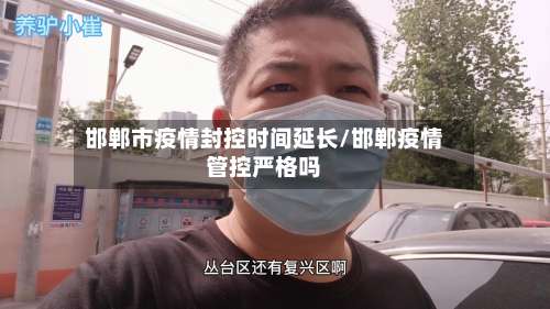 邯郸市疫情封控时间延长/邯郸疫情管控严格吗