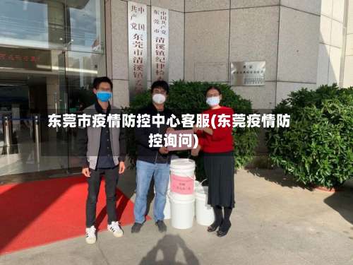 东莞市疫情防控中心客服(东莞疫情防控询问)