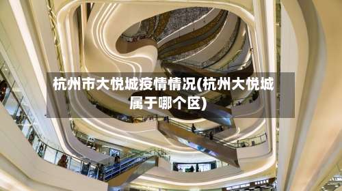 杭州市大悦城疫情情况(杭州大悦城属于哪个区)