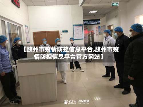 【胶州市疫情防控信息平台,胶州市疫情防控信息平台官方网站】