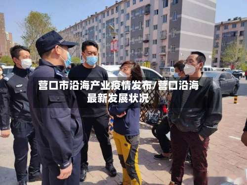 营口市沿海产业疫情发布/营口沿海最新发展状况