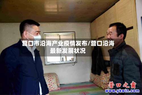 营口市沿海产业疫情发布/营口沿海最新发展状况-第2张图片