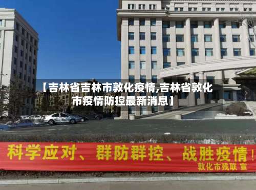 【吉林省吉林市敦化疫情,吉林省敦化市疫情防控最新消息】