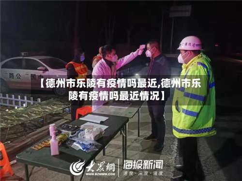 【德州市乐陵有疫情吗最近,德州市乐陵有疫情吗最近情况】