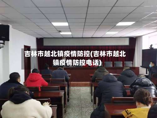 吉林市越北镇疫情防控(吉林市越北镇疫情防控电话)