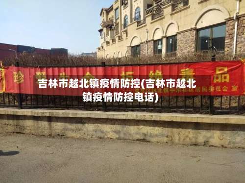 吉林市越北镇疫情防控(吉林市越北镇疫情防控电话)-第2张图片