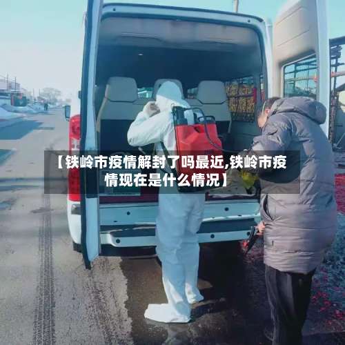 【铁岭市疫情解封了吗最近,铁岭市疫情现在是什么情况】