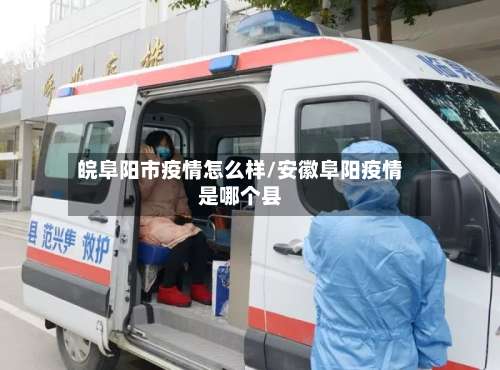 皖阜阳市疫情怎么样/安徽阜阳疫情是哪个县