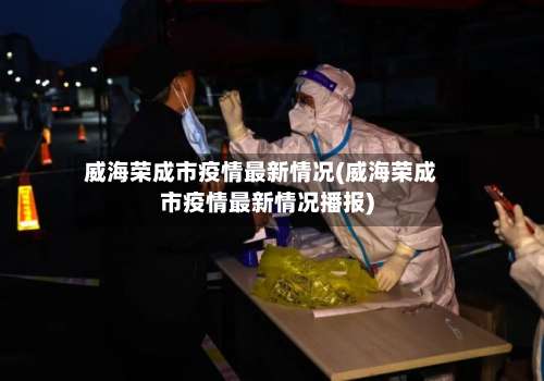 威海荣成市疫情最新情况(威海荣成市疫情最新情况播报)-第2张图片