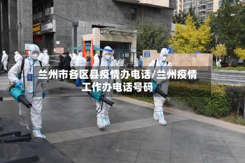 兰州市各区县疫情办电话/兰州疫情工作办电话号码