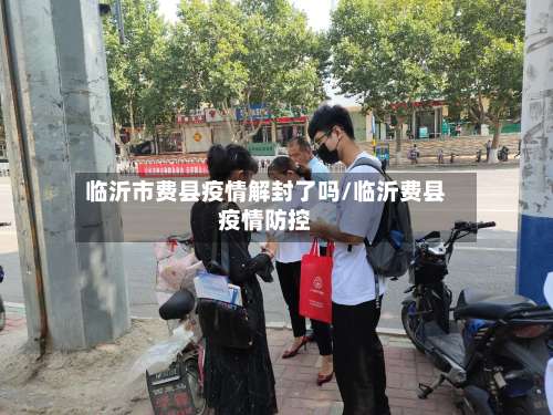 临沂市费县疫情解封了吗/临沂费县疫情防控