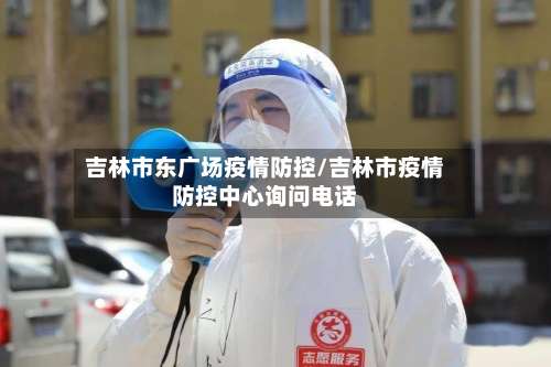 吉林市东广场疫情防控/吉林市疫情防控中心询问电话