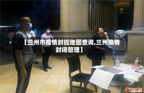 【兰州市疫情封控地图查询,兰州疫情封闭管理】