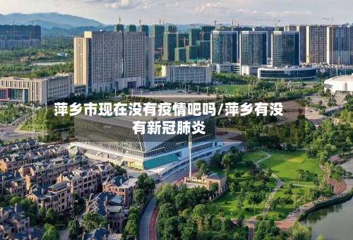 萍乡市现在没有疫情吧吗/萍乡有没有新冠肺炎