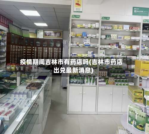 疫情期间吉林市有药店吗(吉林市药店出兑最新消息)