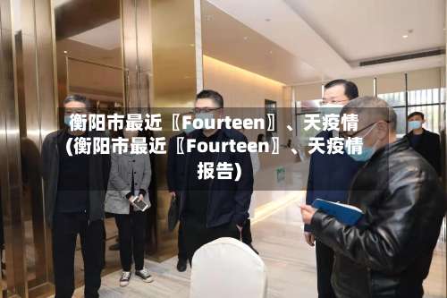 衡阳市最近〖Fourteen〗、天疫情(衡阳市最近〖Fourteen〗、天疫情报告)